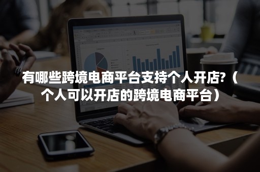 跨境電商文案chatgpt 有哪些跨境電商平臺支持個人開店?（個人可以開店的跨境電商平臺）