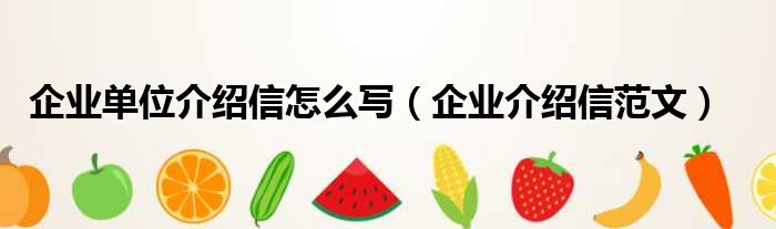 介紹信證明怎么寫 企業單位介紹信怎么寫（企業介紹信范文）