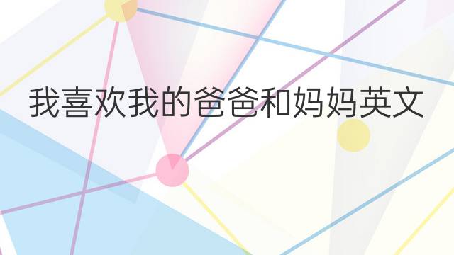 媽媽的英語怎么寫 我喜歡我的爸爸和媽媽英文怎么寫作文_小學萬能英語作文4篇
