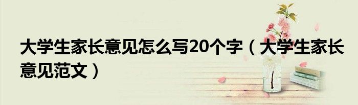 家長意見怎么寫最簡單20字 大學生家長意見怎么寫20個字（大學生家長意見范文）