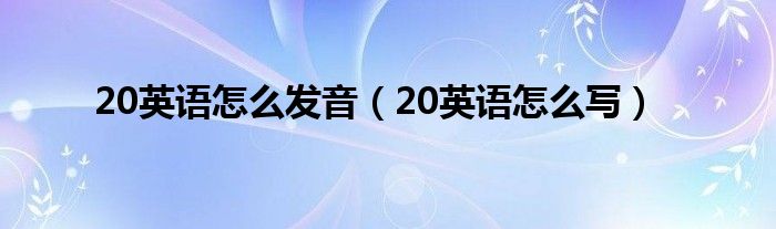 20用英語怎么寫 20英語怎么發音（20英語怎么寫）