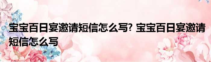 寶寶百日宴請帖怎么寫 寶寶百日宴邀請短信怎么寫? 寶寶百日宴邀請短信怎么寫