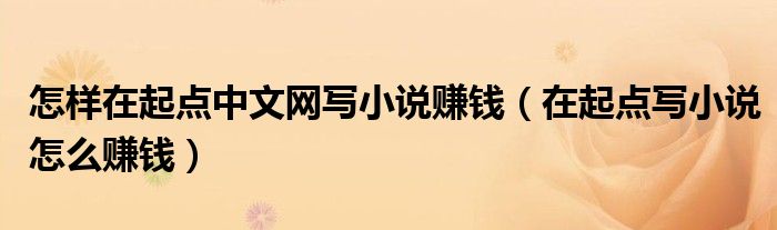怎樣在起點中文網寫小說賺錢（在起點寫小說怎么賺錢）