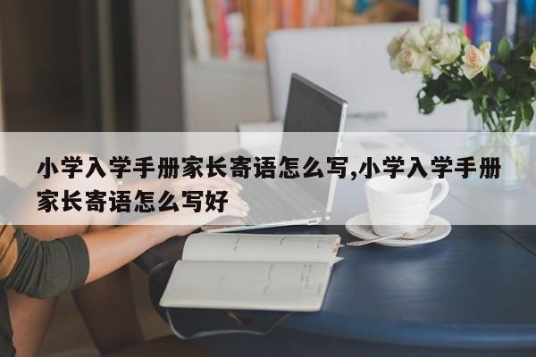 學(xué)生報(bào)告手冊家長評語怎么寫 小學(xué)入學(xué)手冊家長寄語怎么寫 小學(xué)入學(xué)手冊家長寄語怎么寫好