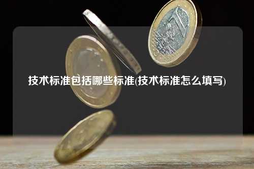 技術標準包括哪些標準(技術標準怎么填寫) 行業百科