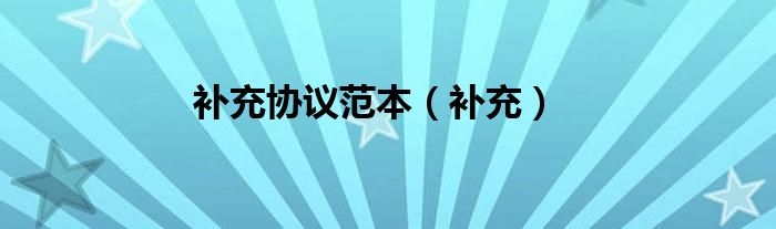 補(bǔ)充協(xié)議怎么寫 補(bǔ)充協(xié)議范本（補(bǔ)充）