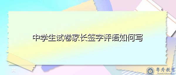 初中家長評語怎么寫最佳 中學生試卷家長簽字評語如何寫