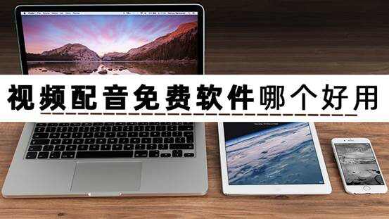 視頻配音頻免費的軟件_視頻配音免費版軟件哪個好_視頻配音軟件免費版