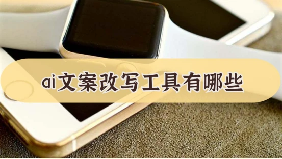 ai文案改寫工具有哪些？這些智能文案神器可