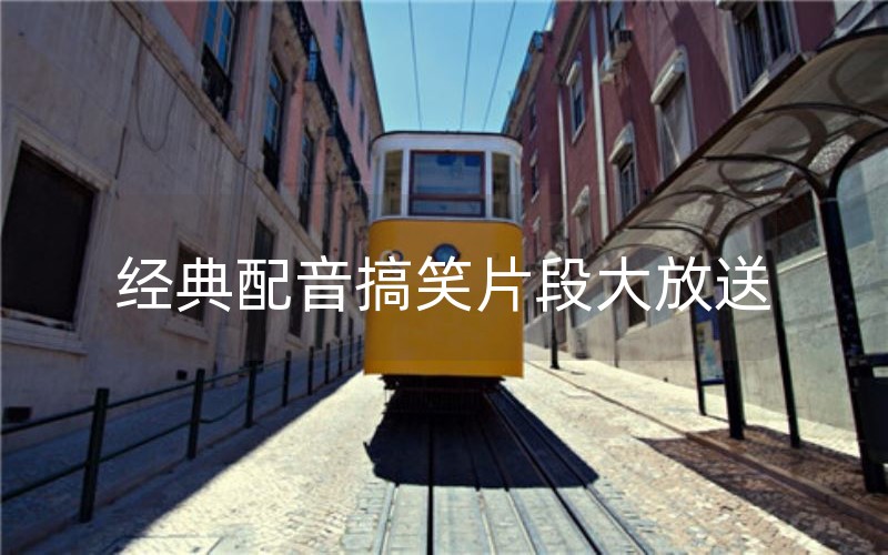 經典配音片段_片段配音經典語錄_片段配音經典視頻